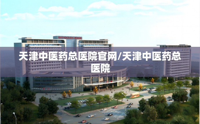 天津中医药总医院官网/天津中医药总医院