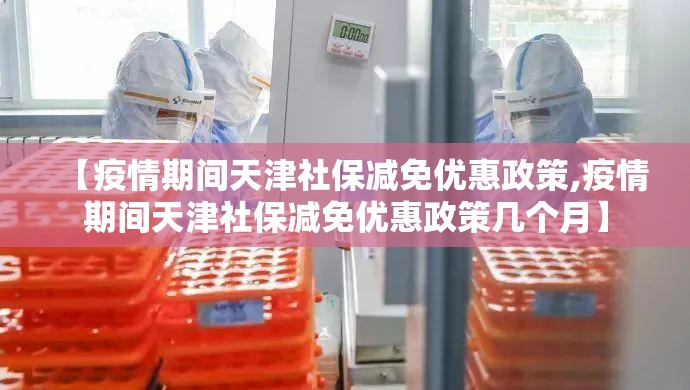 【疫情期间天津社保减免优惠政策,疫情期间天津社保减免优惠政策几个月】