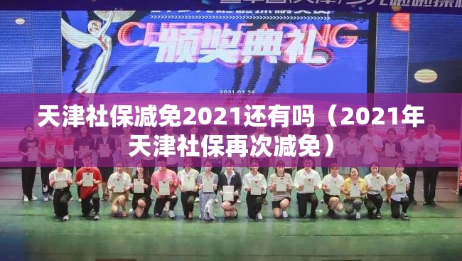 天津社保减免2021还有吗（2021年天津社保再次减免）
