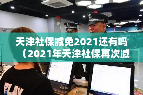 天津社保减免2021还有吗（2021年天津社保再次减免）