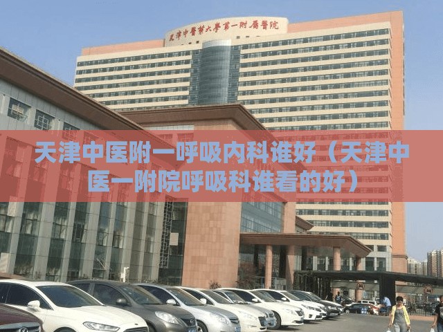 天津中医附一呼吸内科谁好（天津中医一附院呼吸科谁看的好）