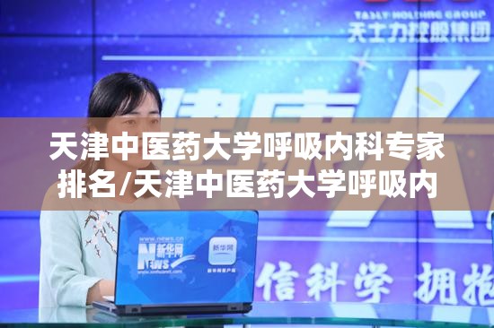 天津中医药大学呼吸内科专家排名/天津中医药大学呼吸内科专家