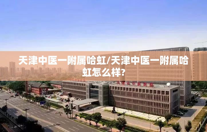 天津中医一附属哈虹/天津中医一附属哈虹怎么样?