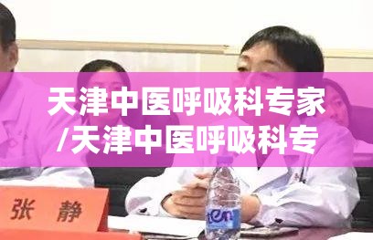 天津中医呼吸科专家/天津中医呼吸科专家第一名
