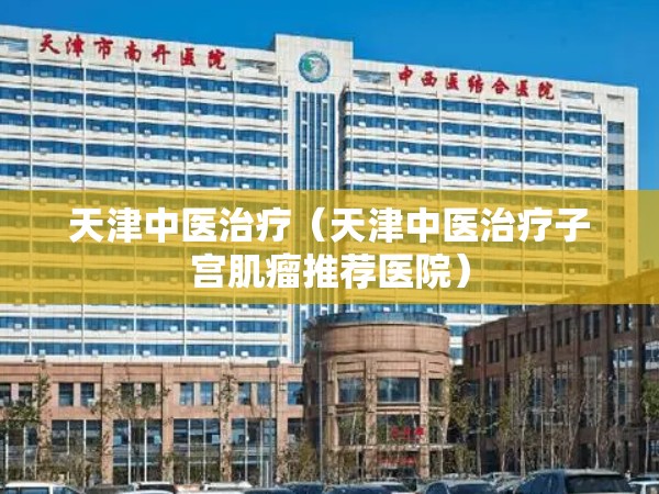 天津中医治疗（天津中医治疗子宫肌瘤推荐医院）