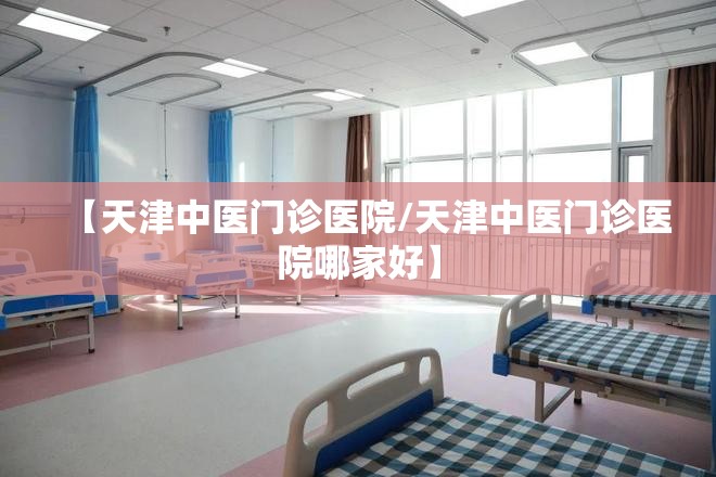 【天津中医门诊医院/天津中医门诊医院哪家好】
