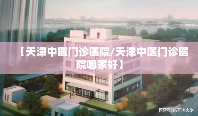 【天津中医门诊医院/天津中医门诊医院哪家好】