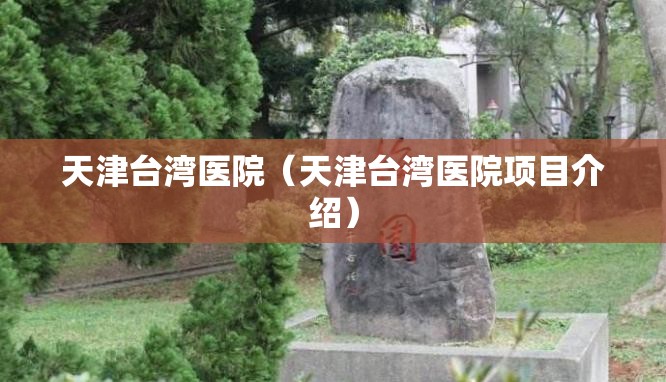 天津台湾医院（天津台湾医院项目介绍）