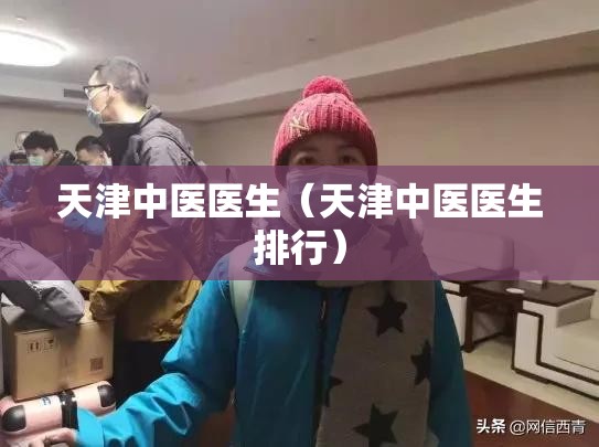 天津中医医生（天津中医医生排行）