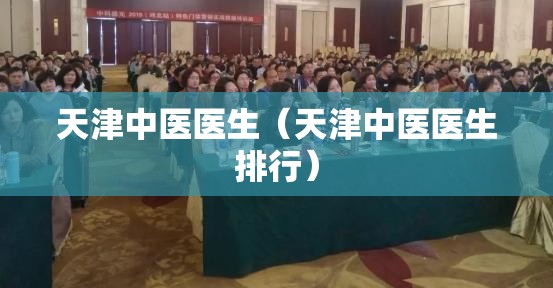 天津中医医生（天津中医医生排行）