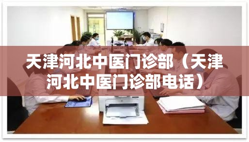 天津河北中医门诊部（天津河北中医门诊部电话）