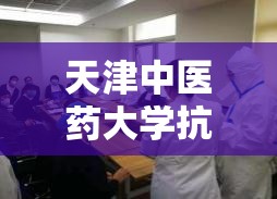 天津中医药大学抗疫英雄（天津中医药大学抗击疫情）
