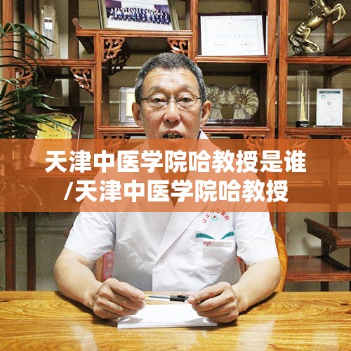 天津中医学院哈教授是谁/天津中医学院哈教授