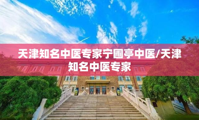 天津知名中医专家宁圃亭中医/天津知名中医专家