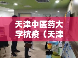 天津中医药大学抗疫（天津中医药大学抗疫英雄）