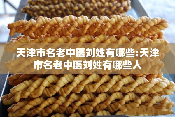 天津市名老中医刘姓有哪些:天津市名老中医刘姓有哪些人