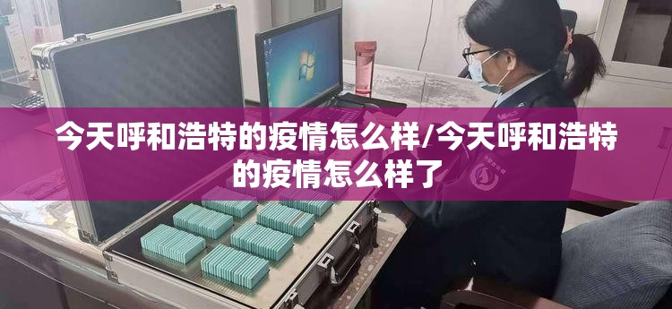 今天呼和浩特的疫情怎么样/今天呼和浩特的疫情怎么样了