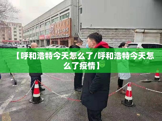 【呼和浩特今天怎么了/呼和浩特今天怎么了疫情】