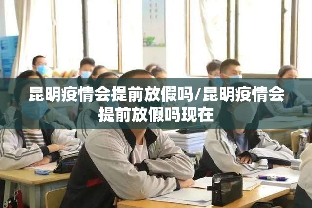 昆明疫情会提前放假吗/昆明疫情会提前放假吗现在