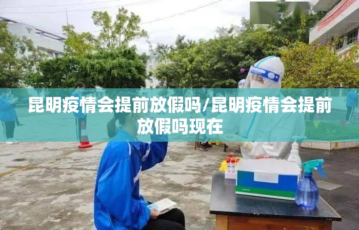 昆明疫情会提前放假吗/昆明疫情会提前放假吗现在