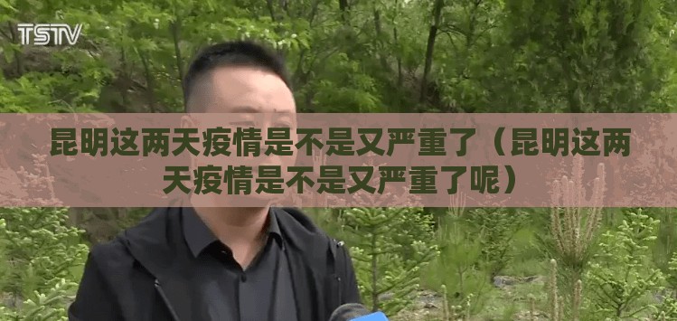 昆明这两天疫情是不是又严重了（昆明这两天疫情是不是又严重了呢）