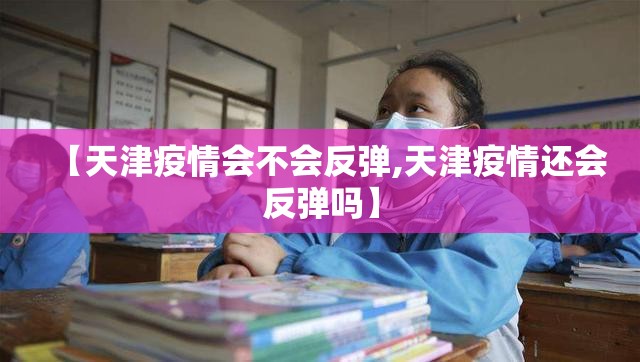 【天津疫情会不会反弹,天津疫情还会反弹吗】