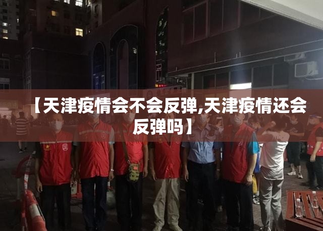 【天津疫情会不会反弹,天津疫情还会反弹吗】