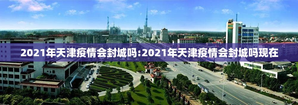 2021年天津疫情会封城吗:2021年天津疫情会封城吗现在