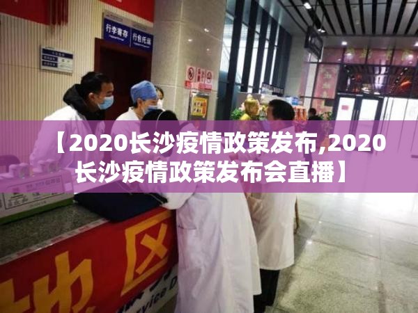 【2020长沙疫情政策发布,2020长沙疫情政策发布会直播】