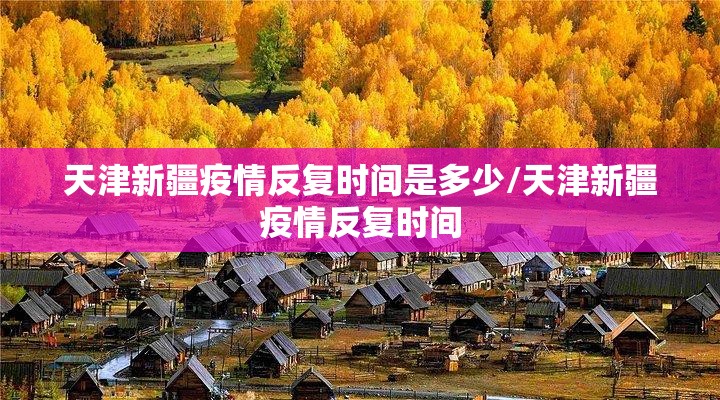 天津新疆疫情反复时间是多少/天津新疆疫情反复时间