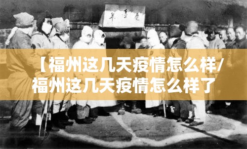 【福州这几天疫情怎么样/福州这几天疫情怎么样了】