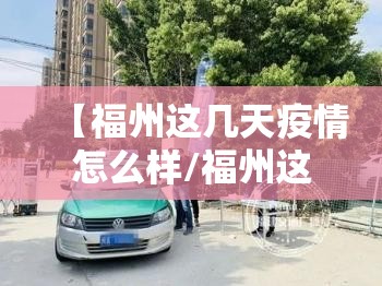 【福州这几天疫情怎么样/福州这几天疫情怎么样了】