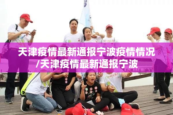天津疫情最新通报宁波疫情情况/天津疫情最新通报宁波