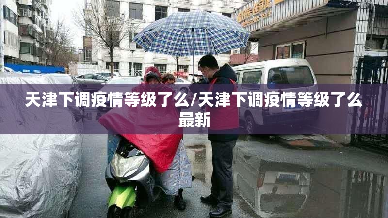 天津下调疫情等级了么/天津下调疫情等级了么最新