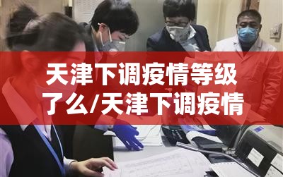 天津下调疫情等级了么/天津下调疫情等级了么最新