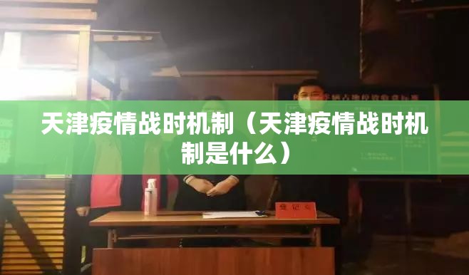 天津疫情战时机制（天津疫情战时机制是什么）