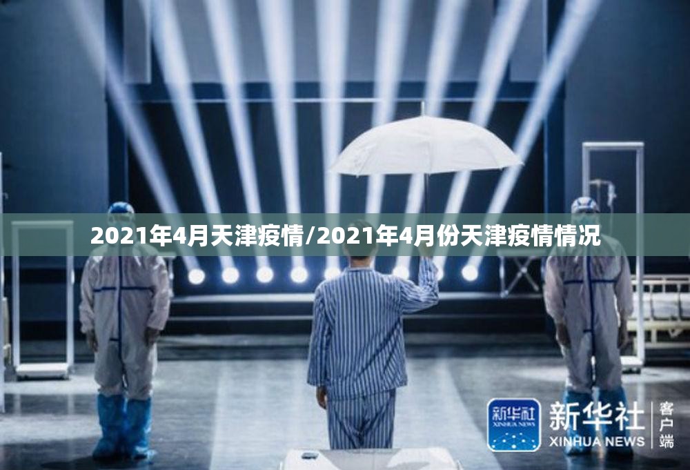 2021年4月天津疫情/2021年4月份天津疫情情况