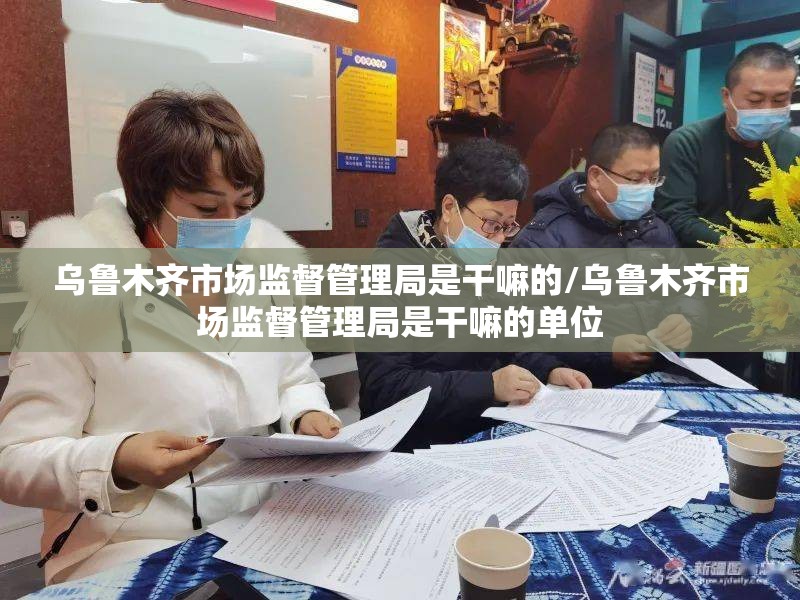 乌鲁木齐市场监督管理局是干嘛的/乌鲁木齐市场监督管理局是干嘛的单位