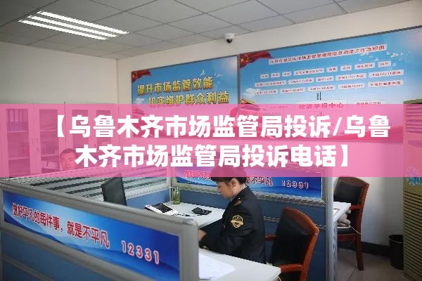 【乌鲁木齐市场监管局投诉/乌鲁木齐市场监管局投诉电话】