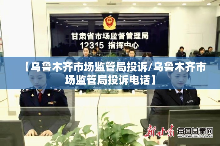 【乌鲁木齐市场监管局投诉/乌鲁木齐市场监管局投诉电话】