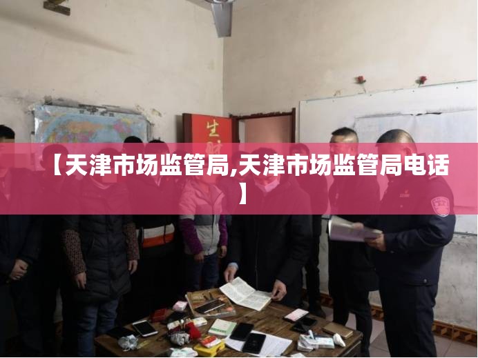 【天津市场监管局,天津市场监管局电话】