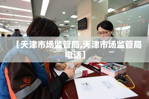 【天津市场监管局,天津市场监管局电话】