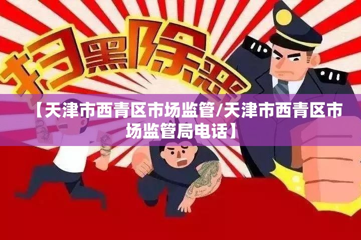 【天津市西青区市场监管/天津市西青区市场监管局电话】