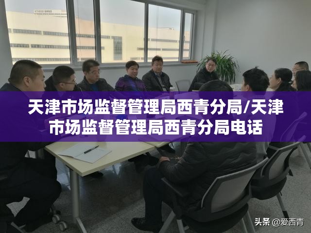 天津市场监督管理局西青分局/天津市场监督管理局西青分局电话