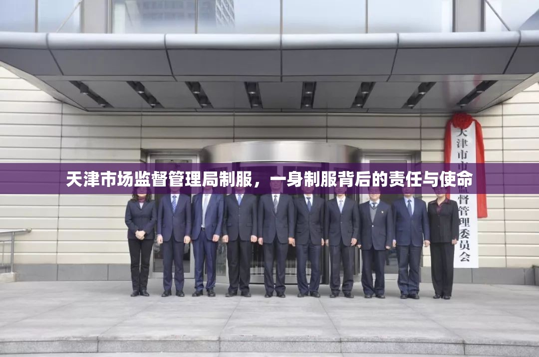 天津市场监督管理局制服，一身制服背后的责任与使命