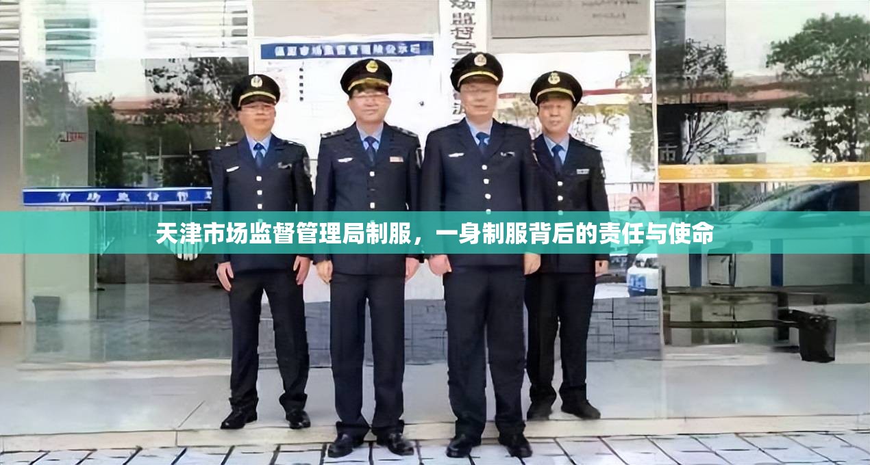 天津市场监督管理局制服，一身制服背后的责任与使命