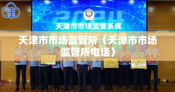 天津市市场监管所（天津市市场监管所电话）