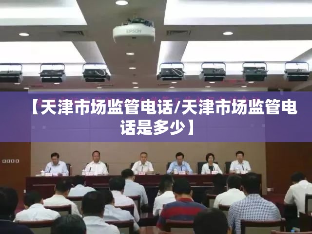 【天津市场监管电话/天津市场监管电话是多少】