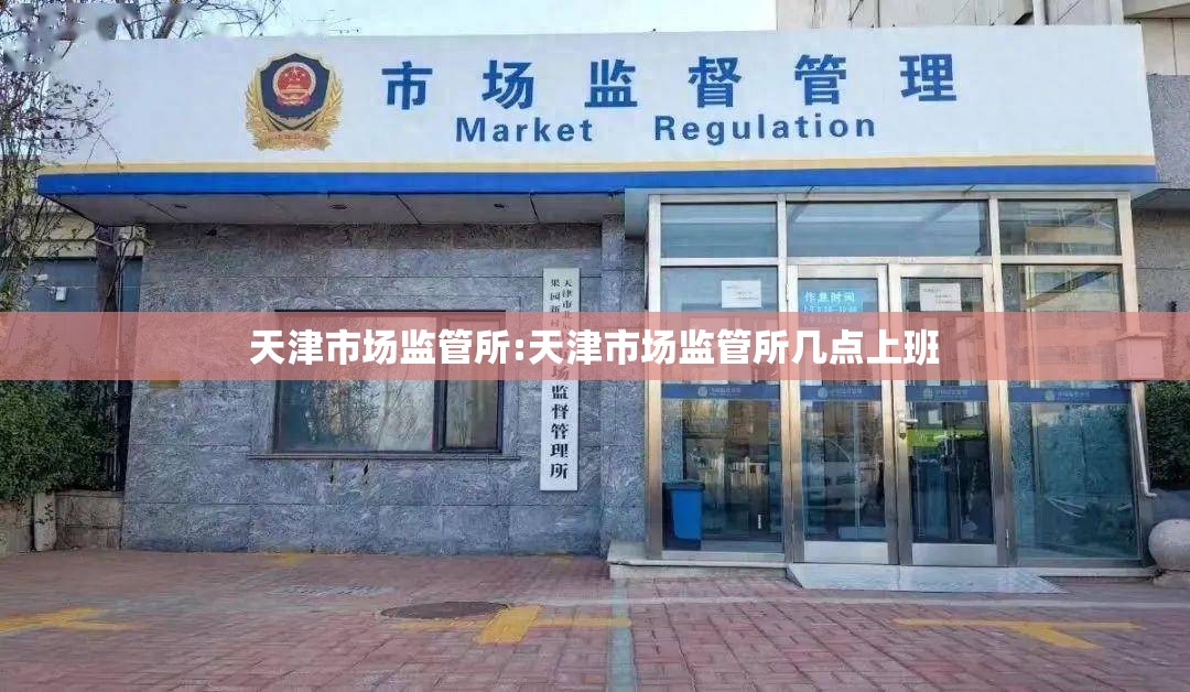 天津市场监管所:天津市场监管所几点上班