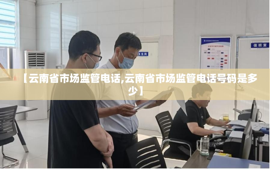 【云南省市场监管电话,云南省市场监管电话号码是多少】